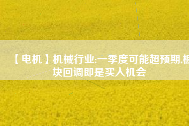 【電機】機械行業:一季度可能超預期,板塊回調即是買入機會