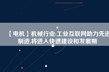 【電機】機械行業:工業互聯網助力先進制造,將進入快速建設和發展期