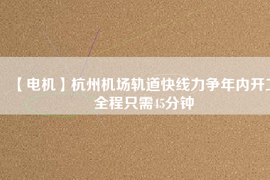 【電機】杭州機場軌道快線力爭年內開工 全程只需45分鐘