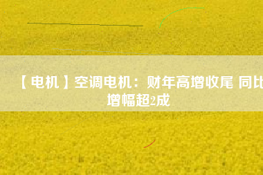 【電機】空調電機:財年高增收尾 同比增幅超2成