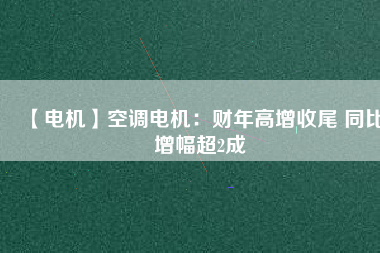 【電機】空調電機:財年高增收尾 同比增幅超2成