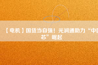 【電機】國貨當自強!光潤通助力“中國芯”崛起
