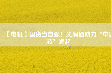 【電機】國貨當自強!光潤通助力“中國芯”崛起