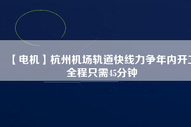 【電機】杭州機場軌道快線力爭年內開工 全程只需45分鐘