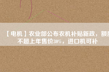 【電機】農業部公布農機補貼新政,額度不超上年售價30%,進口機可補