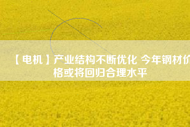 【電機】產業結構不斷優化 今年鋼材價格或將回歸合理水平