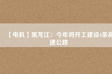 【電機】黑龍江:今年將開工建設4條高速公路