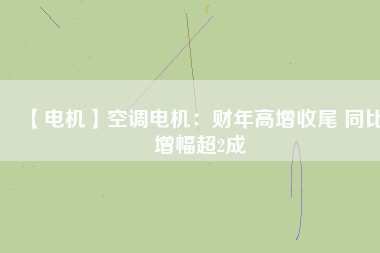 【電機】空調電機:財年高增收尾 同比增幅超2成