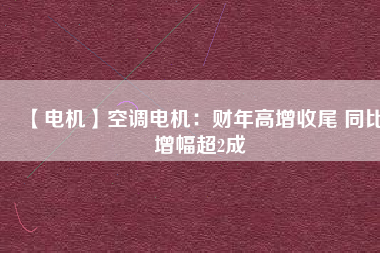 【電機】空調電機:財年高增收尾 同比增幅超2成