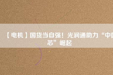 【電機】國貨當自強!光潤通助力“中國芯”崛起