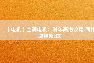 【電機】空調電機:財年高增收尾 同比增幅超2成