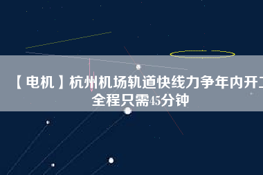 【電機】杭州機場軌道快線力爭年內開工 全程只需45分鐘