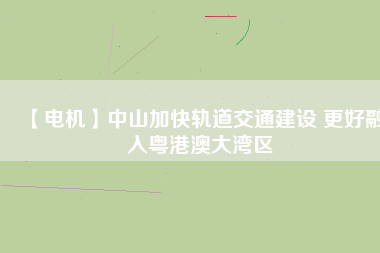 【電機】中山加快軌道交通建設 更好融入粵港澳大灣區