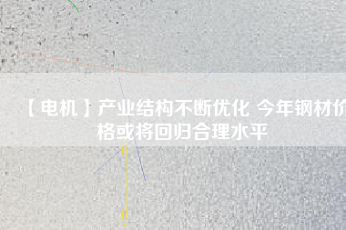 【電機】產業結構不斷優化 今年鋼材價格或將回歸合理水平
