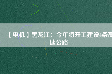 【電機】黑龍江:今年將開工建設4條高速公路