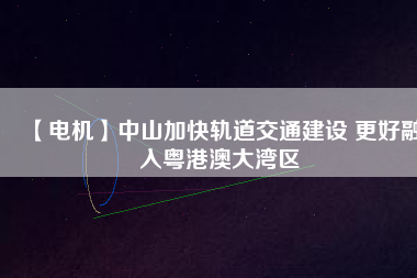 【電機】中山加快軌道交通建設 更好融入粵港澳大灣區