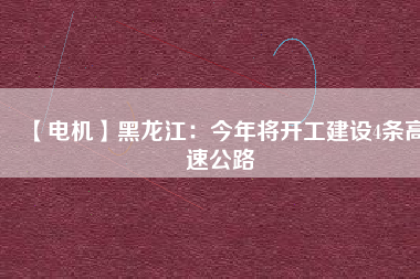 【電機】黑龍江:今年將開工建設4條高速公路