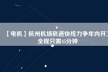 【電機】杭州機場軌道快線力爭年內開工 全程只需45分鐘