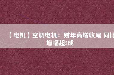 【電機】空調電機:財年高增收尾 同比增幅超2成