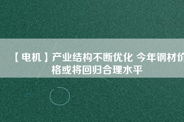 【電機】產業結構不斷優化 今年鋼材價格或將回歸合理水平