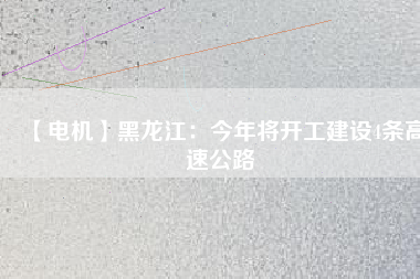 【電機】黑龍江:今年將開工建設4條高速公路