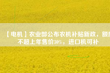 【電機】農業部公布農機補貼新政,額度不超上年售價30%,進口機可補