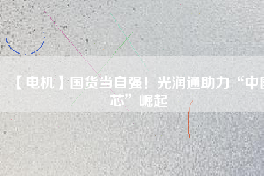 【電機】國貨當自強!光潤通助力“中國芯”崛起