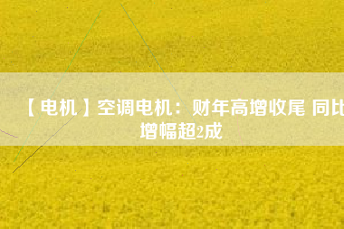 【電機】空調電機:財年高增收尾 同比增幅超2成