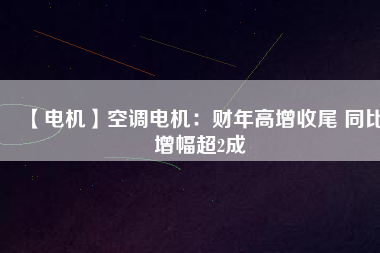 【電機】空調電機:財年高增收尾 同比增幅超2成