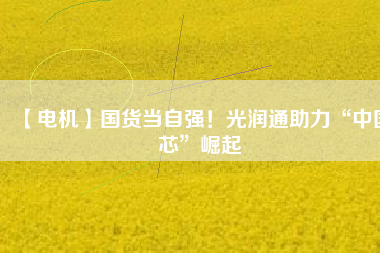 【電機】國貨當自強!光潤通助力“中國芯”崛起