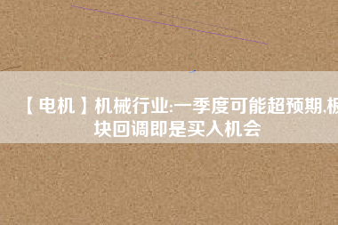 【電機】機械行業:一季度可能超預期,板塊回調即是買入機會