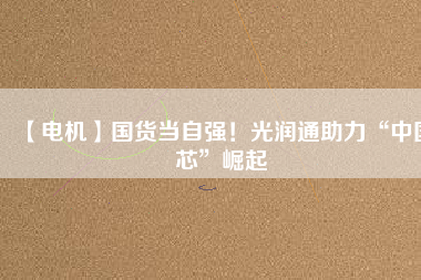 【電機】國貨當自強!光潤通助力“中國芯”崛起