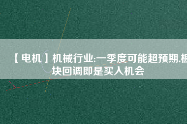 【電機】機械行業:一季度可能超預期,板塊回調即是買入機會