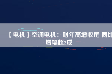 【電機】空調電機:財年高增收尾 同比增幅超2成