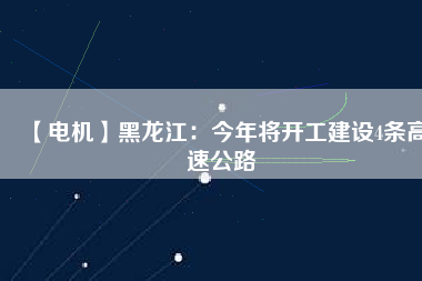 【電機】黑龍江:今年將開工建設4條高速公路