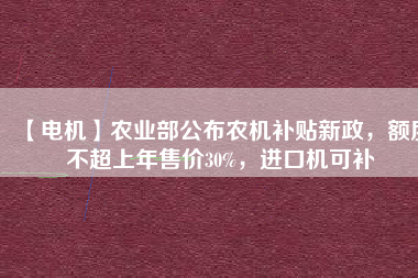 【電機】農業部公布農機補貼新政,額度不超上年售價30%,進口機可補