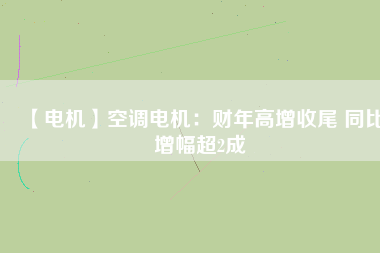 【電機】空調電機:財年高增收尾 同比增幅超2成