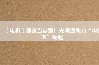 【電機】國貨當自強!光潤通助力“中國芯”崛起