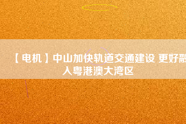 【電機】中山加快軌道交通建設 更好融入粵港澳大灣區