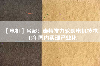 【電機】呂超:泰特發力輪轂電機技術 2018年國內實現產業化