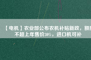 【電機】農業部公布農機補貼新政,額度不超上年售價30%,進口機可補