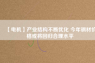 【電機】產業結構不斷優化 今年鋼材價格或將回歸合理水平