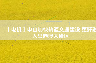 【電機】中山加快軌道交通建設 更好融入粵港澳大灣區