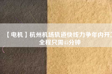 【電機】杭州機場軌道快線力爭年內開工 全程只需45分鐘