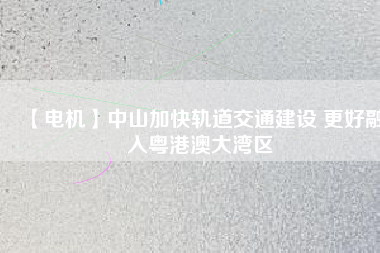 【電機】中山加快軌道交通建設 更好融入粵港澳大灣區