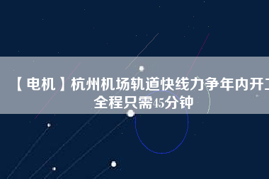 【電機】杭州機場軌道快線力爭年內開工 全程只需45分鐘
