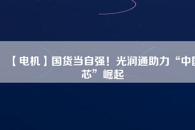 【電機】國貨當自強!光潤通助力“中國芯”崛起