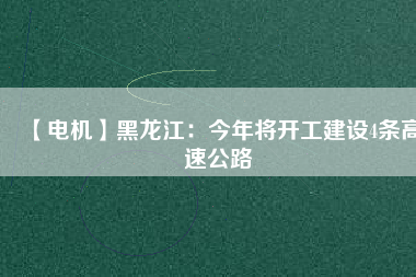 【電機】黑龍江:今年將開工建設4條高速公路