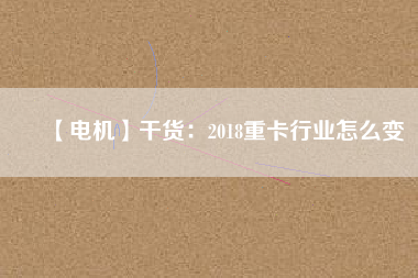 【電機】干貨:2018重卡行業怎么變