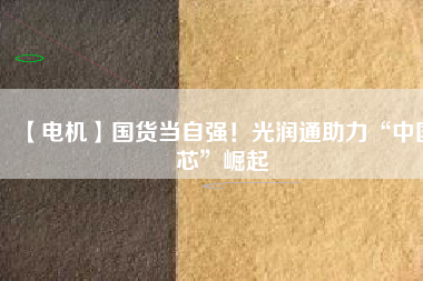 【電機】國貨當自強!光潤通助力“中國芯”崛起